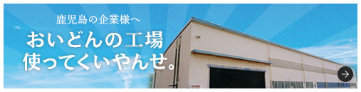 鹿児島の企業様へ おいどんの工場使ってくいやんせ