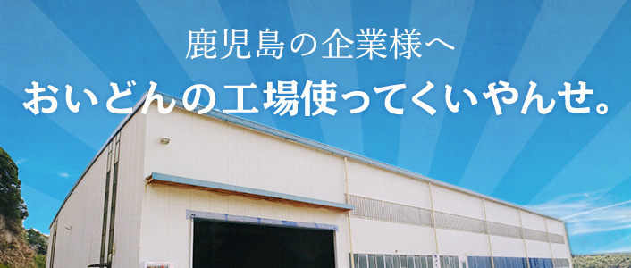 おいどんの工場使ってくいやんせ。